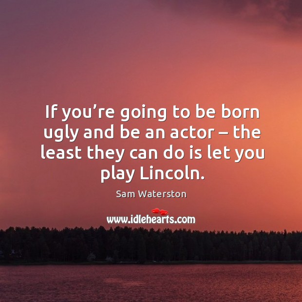 If you’re going to be born ugly and be an actor – the least they can do is let you play lincoln. Sam Waterston Picture Quote