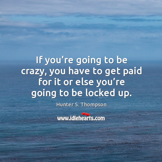 If you’re going to be crazy, you have to get paid for it or else you’re going to be locked up. Hunter S. Thompson Picture Quote