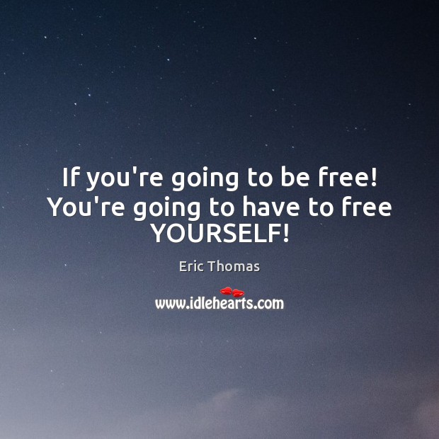 If you’re going to be free! You’re going to have to free YOURSELF! Eric Thomas Picture Quote