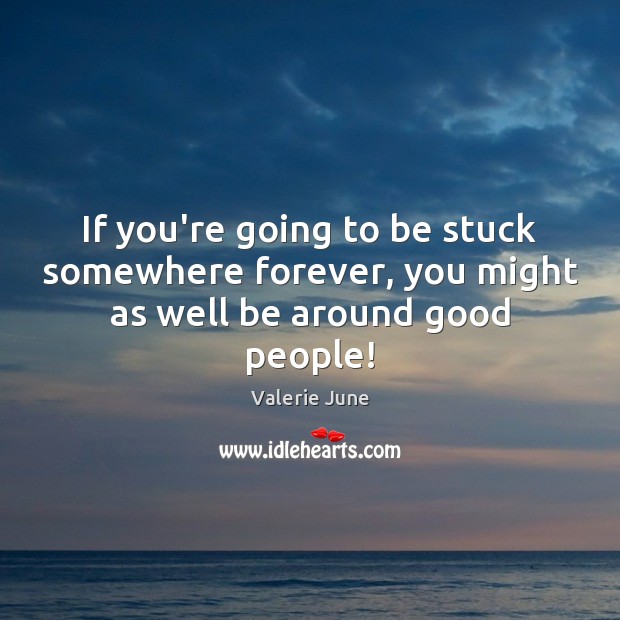 If you’re going to be stuck somewhere forever, you might as well be around good people! Valerie June Picture Quote
