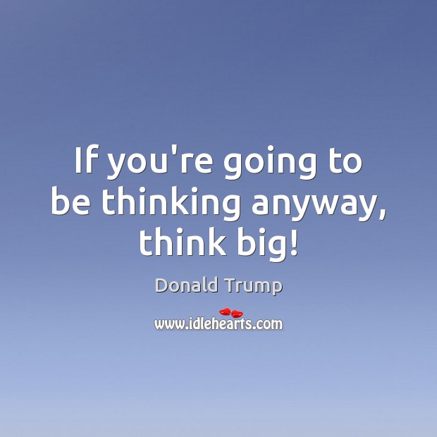 If you’re going to be thinking anyway, think big! Donald Trump Picture Quote