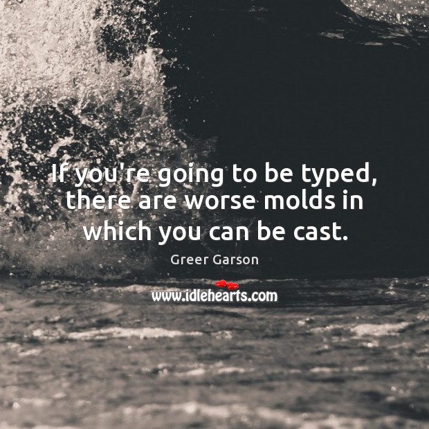 If you’re going to be typed, there are worse molds in which you can be cast. Greer Garson Picture Quote