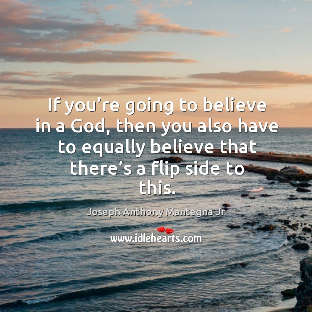If you’re going to believe in a God, then you also have to equally believe that there’s a flip side to this. Joseph Anthony Mantegna Jr Picture Quote