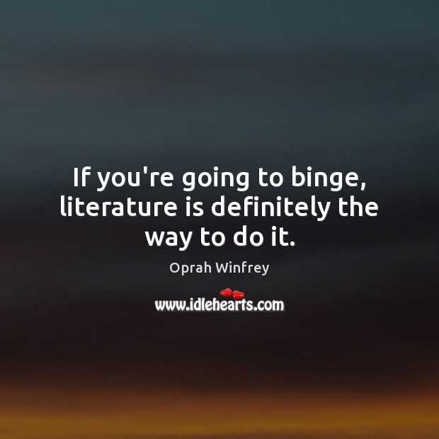 If you’re going to binge, literature is definitely the way to do it. Oprah Winfrey Picture Quote