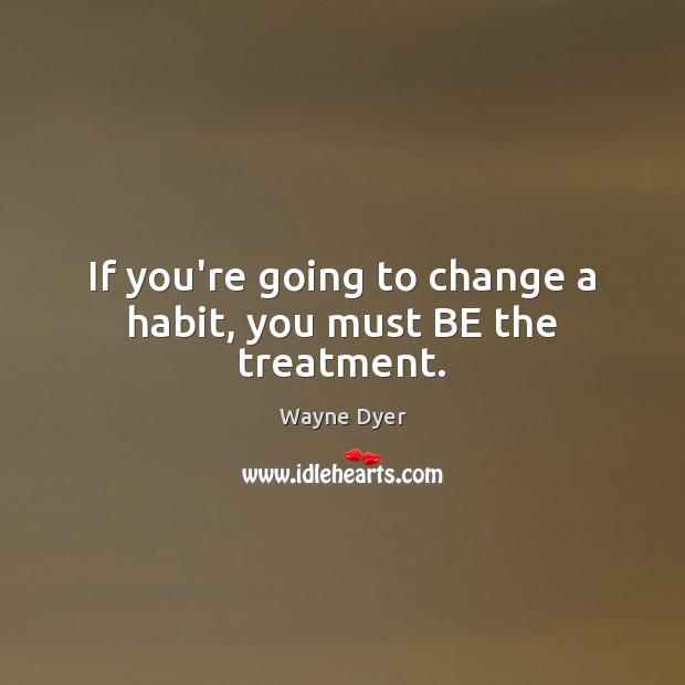 If you’re going to change a habit, you must BE the treatment. Wayne Dyer Picture Quote