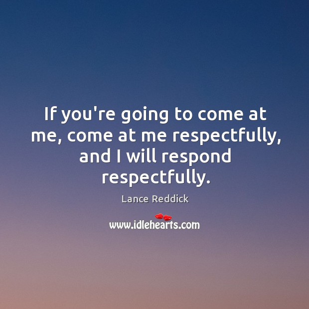 If you’re going to come at me, come at me respectfully, and I will respond respectfully. Image