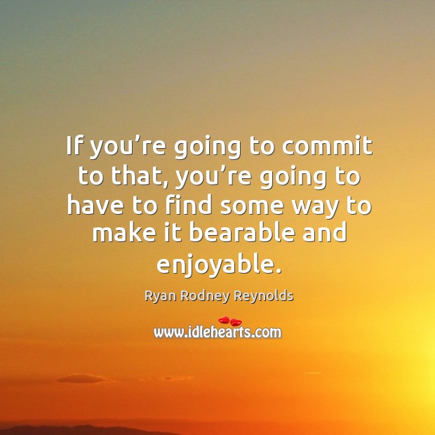 If you’re going to commit to that, you’re going to have to find some way to make it bearable and enjoyable. Ryan Rodney Reynolds Picture Quote