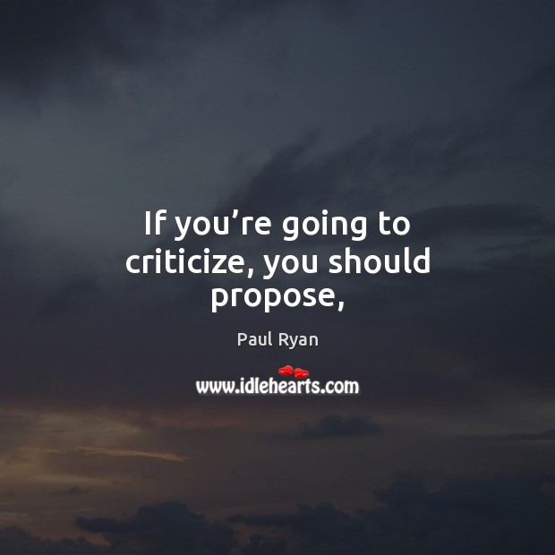 If you’re going to criticize, you should propose, Paul Ryan Picture Quote