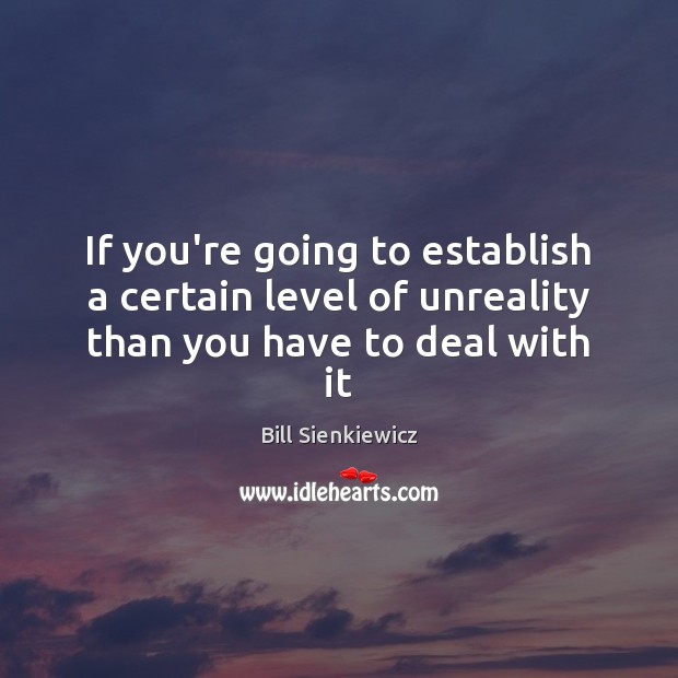 If you’re going to establish a certain level of unreality than you have to deal with it Bill Sienkiewicz Picture Quote