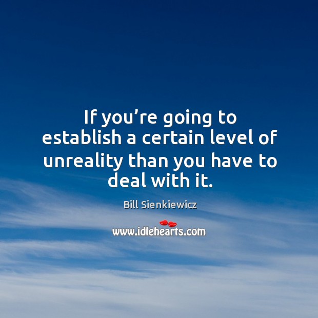 If you’re going to establish a certain level of unreality than you have to deal with it. Bill Sienkiewicz Picture Quote