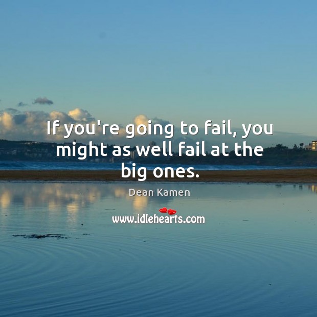 If you’re going to fail, you might as well fail at the big ones. Image