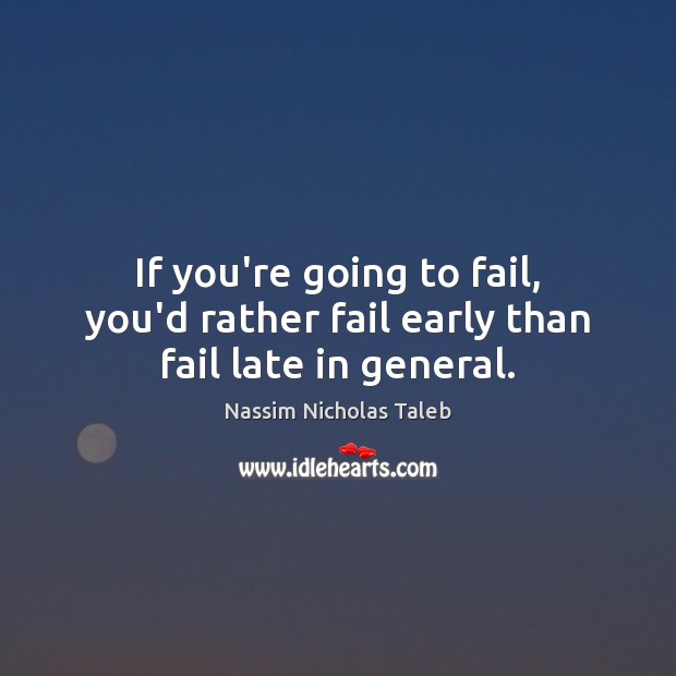 If you’re going to fail, you’d rather fail early than fail late in general. Nassim Nicholas Taleb Picture Quote