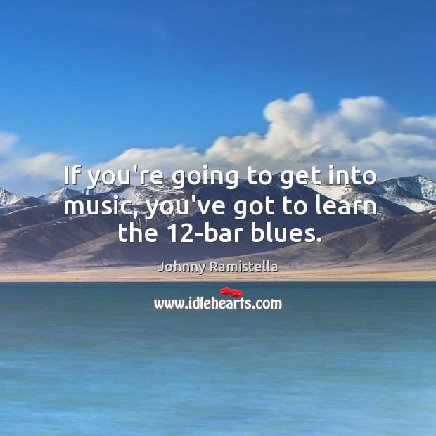 If you’re going to get into music, you’ve got to learn the 12-bar blues. Johnny Ramistella Picture Quote