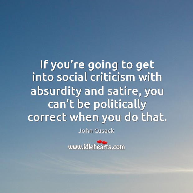 If you’re going to get into social criticism with absurdity and satire, you can’t be politically correct when you do that. John Cusack Picture Quote