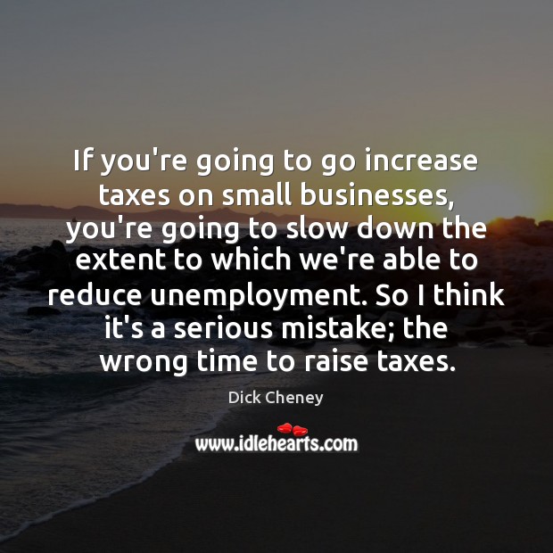 If you’re going to go increase taxes on small businesses, you’re going Dick Cheney Picture Quote