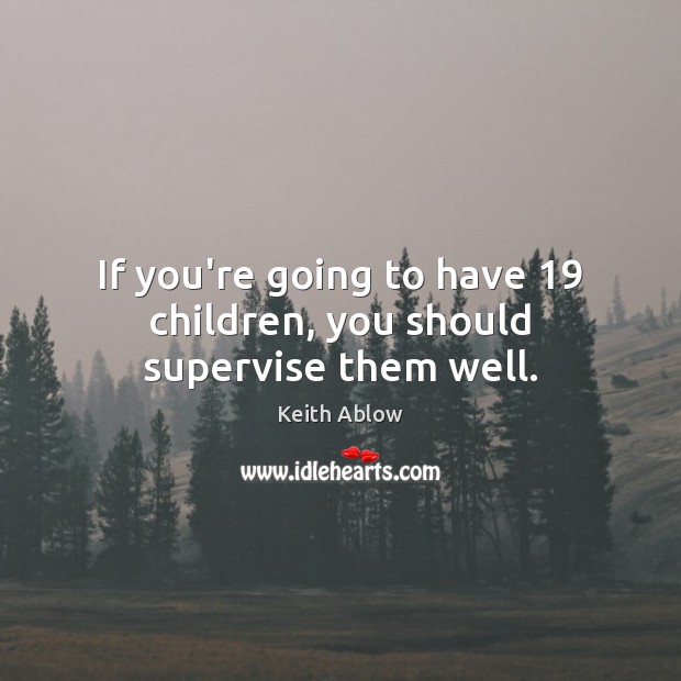 If you’re going to have 19 children, you should supervise them well. Keith Ablow Picture Quote