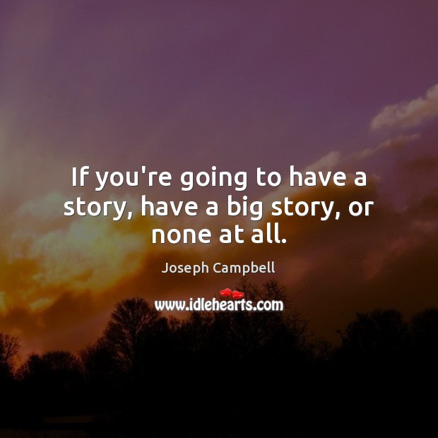 If you’re going to have a story, have a big story, or none at all. 