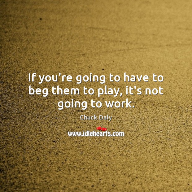 If you’re going to have to beg them to play, it’s not going to work. Chuck Daly Picture Quote