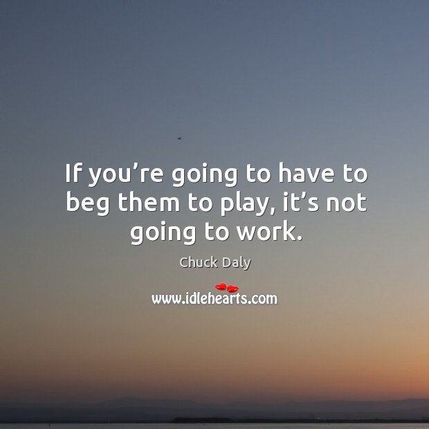 If you’re going to have to beg them to play, it’s not going to work. Image