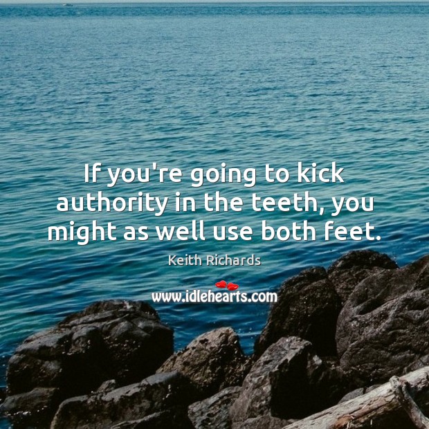 If you’re going to kick authority in the teeth, you might as well use both feet. Keith Richards Picture Quote