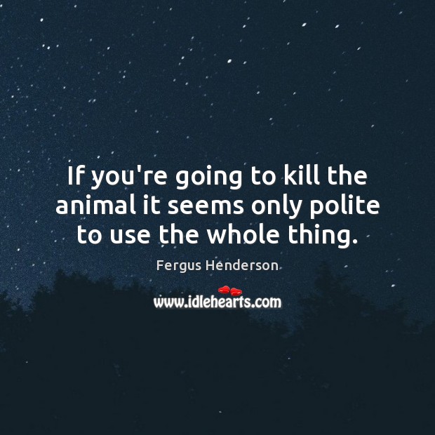 If you’re going to kill the animal it seems only polite to use the whole thing. Image