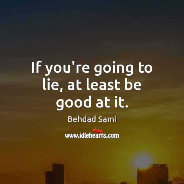 If you’re going to lie, at least be good at it. Behdad Sami Picture Quote