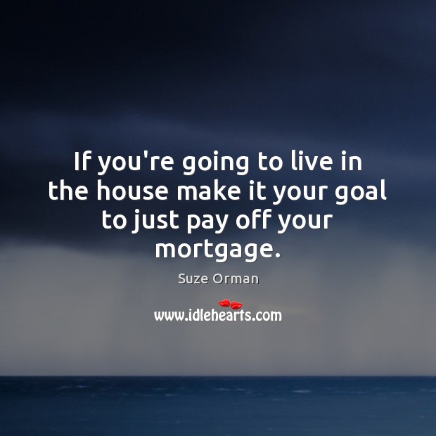 If you’re going to live in the house make it your goal to just pay off your mortgage. Suze Orman Picture Quote