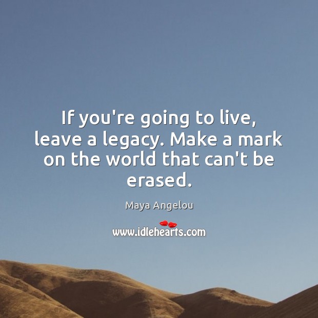 If you’re going to live, leave a legacy. Make a mark on the world that can’t be erased. Image