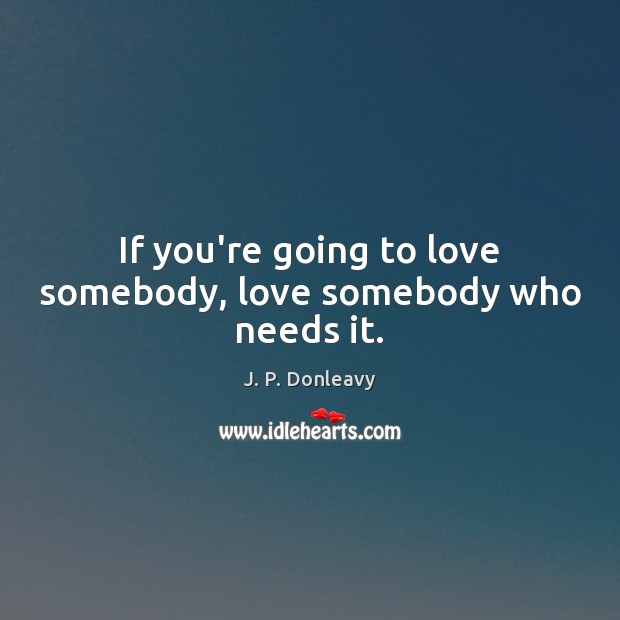 If you’re going to love somebody, love somebody who needs it. J. P. Donleavy Picture Quote