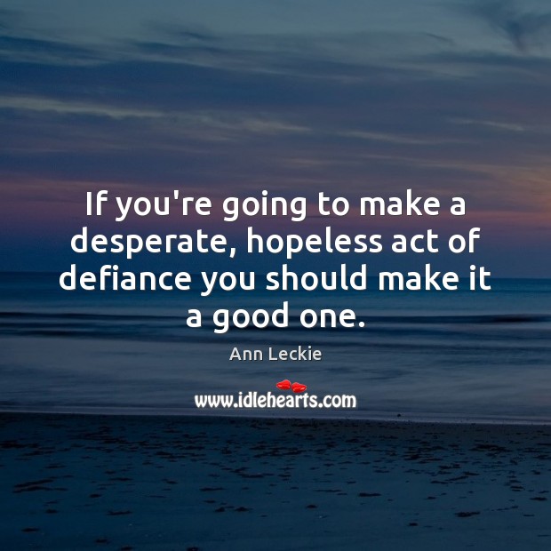 If you’re going to make a desperate, hopeless act of defiance you Ann Leckie Picture Quote