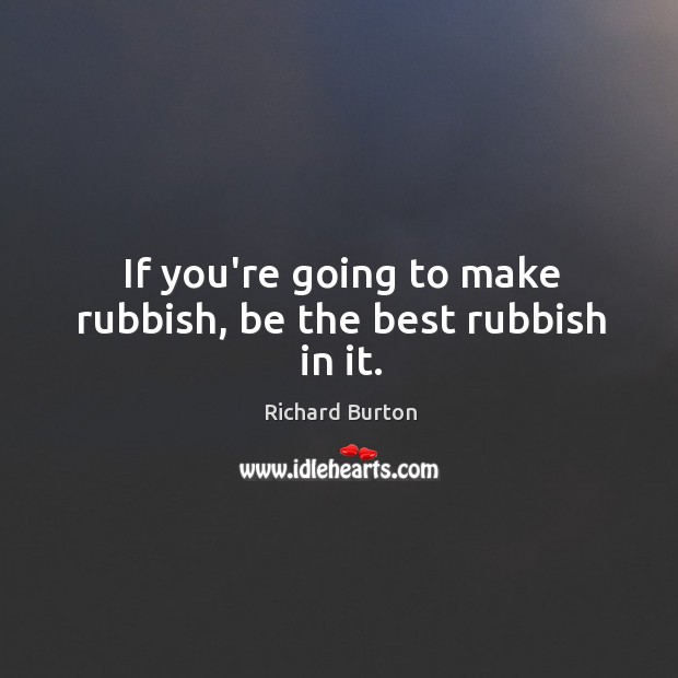 If you’re going to make rubbish, be the best rubbish in it. Richard Burton Picture Quote