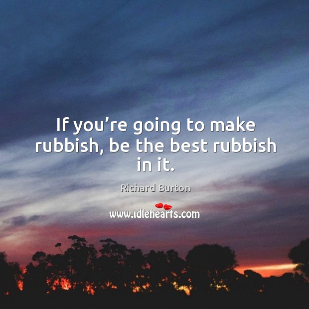 If you’re going to make rubbish, be the best rubbish in it. Richard Burton Picture Quote