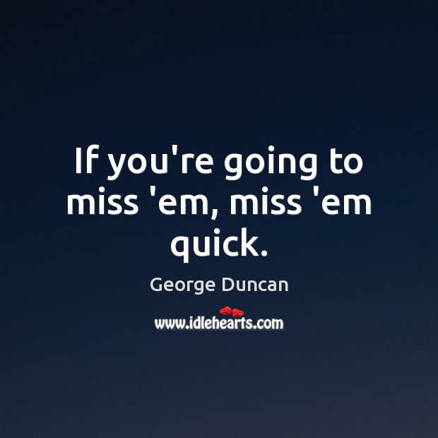 If you’re going to miss ’em, miss ’em quick. George Duncan Picture Quote