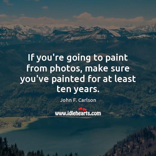 If you’re going to paint from photos, make sure you’ve painted for at least ten years. John F. Carlson Picture Quote