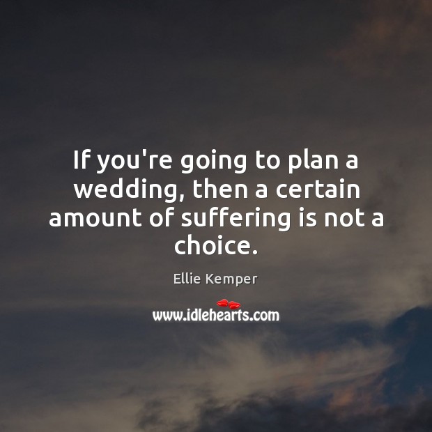 If you’re going to plan a wedding, then a certain amount of suffering is not a choice. Ellie Kemper Picture Quote