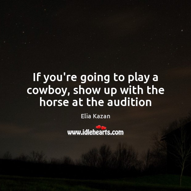 If you’re going to play a cowboy, show up with the horse at the audition Elia Kazan Picture Quote
