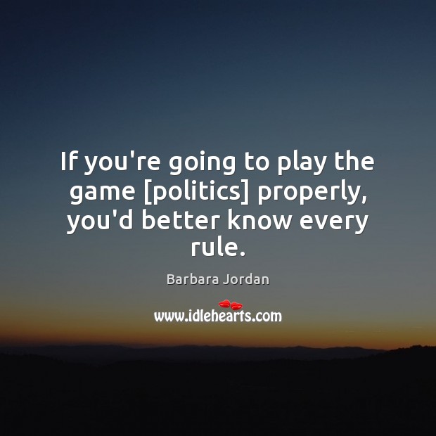 If you’re going to play the game [politics] properly, you’d better know every rule. Barbara Jordan Picture Quote
