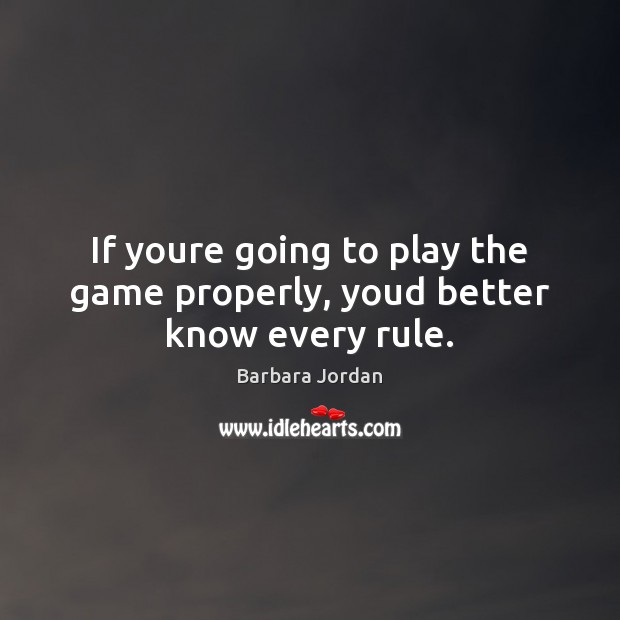 If youre going to play the game properly, youd better know every rule. Barbara Jordan Picture Quote