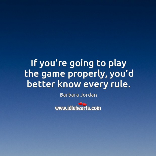 If you’re going to play the game properly, you’d better know every rule. Barbara Jordan Picture Quote
