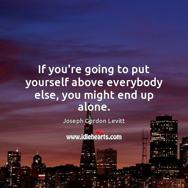 If you’re going to put yourself above everybody else, you might end up alone. Joseph Gordon Levitt Picture Quote