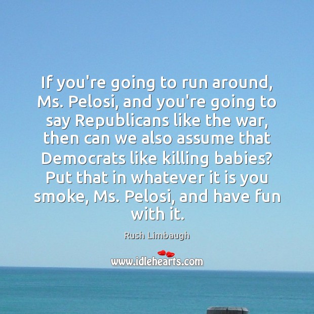 If you’re going to run around, Ms. Pelosi, and you’re going to Rush Limbaugh Picture Quote
