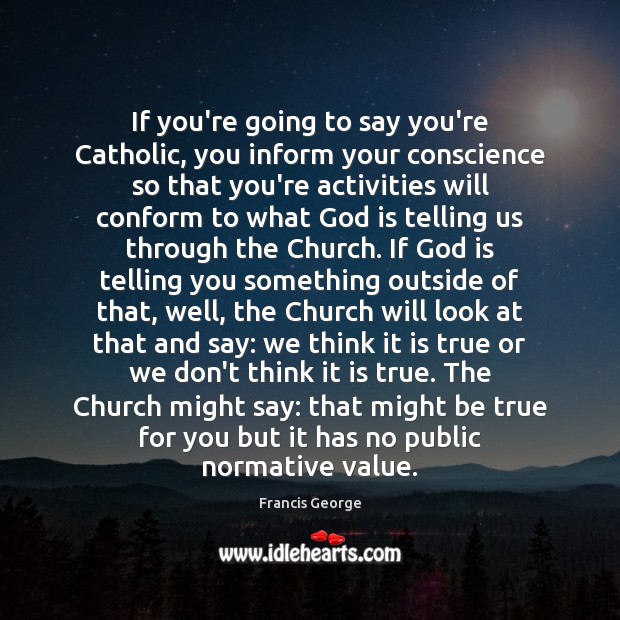 If you’re going to say you’re Catholic, you inform your conscience so Francis George Picture Quote