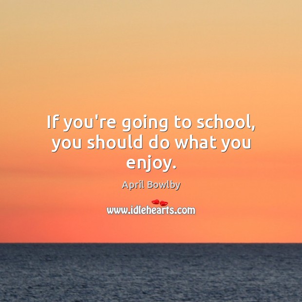 If you’re going to school, you should do what you enjoy. April Bowlby Picture Quote
