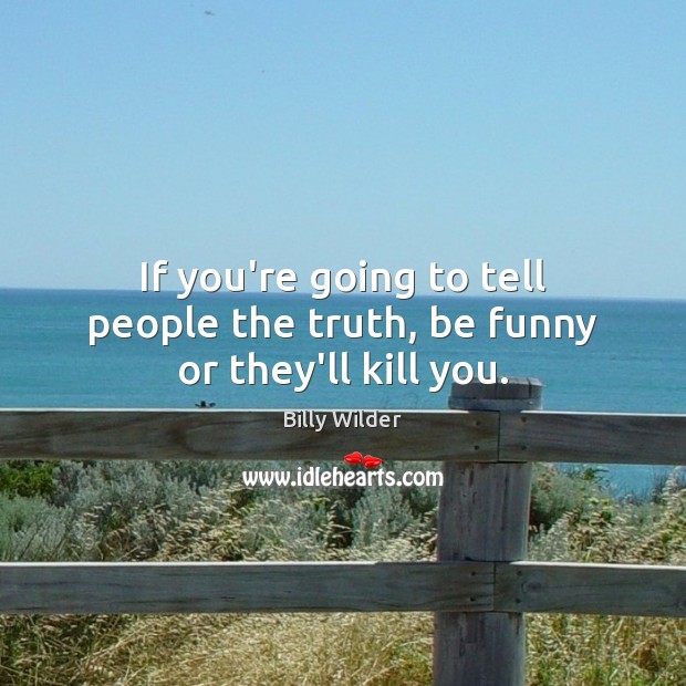 If you’re going to tell people the truth, be funny or they’ll kill you. Billy Wilder Picture Quote