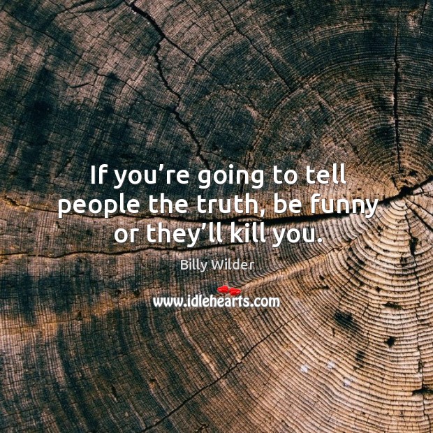 If you’re going to tell people the truth, be funny or they’ll kill you. Billy Wilder Picture Quote