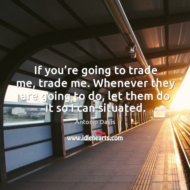 If you’re going to trade me, trade me. Whenever they are going to do, let them do it so I can situated. Antonio Davis Picture Quote