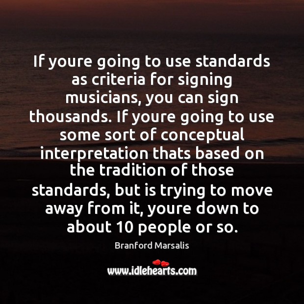 If youre going to use standards as criteria for signing musicians, you Branford Marsalis Picture Quote