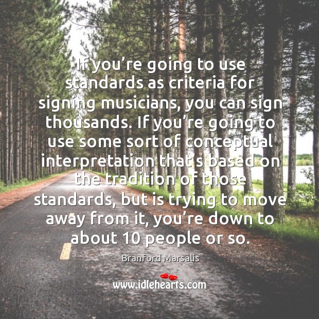 If you’re going to use standards as criteria for signing musicians, you can sign thousands. Branford Marsalis Picture Quote