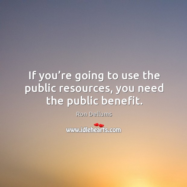 If you’re going to use the public resources, you need the public benefit. Ron Dellums Picture Quote