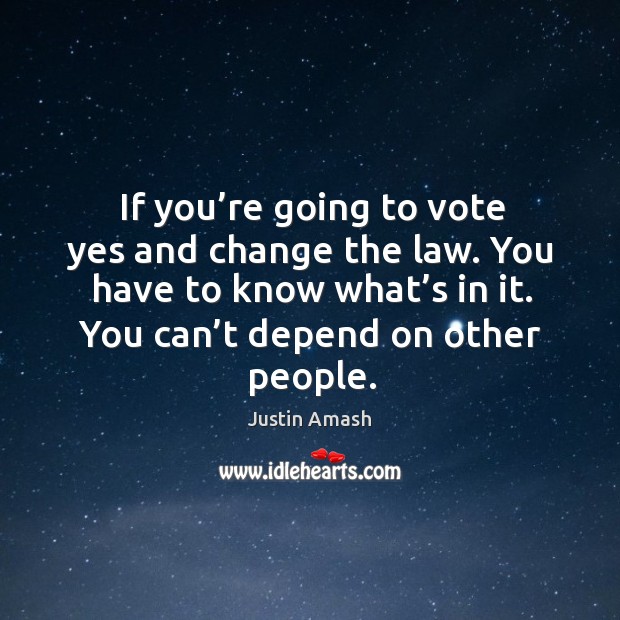 If you’re going to vote yes and change the law. You have to know what’s in it. Justin Amash Picture Quote